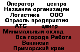 Оператор Call-центра › Название организации ­ Логистика365, ООО › Отрасль предприятия ­ АТС, call-центр › Минимальный оклад ­ 15 000 - Все города Работа » Вакансии   . Приморский край,Владивосток г.